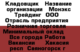 Кладовщик › Название организации ­ Монэкс Трейдинг, ООО › Отрасль предприятия ­ Розничная торговля › Минимальный оклад ­ 1 - Все города Работа » Вакансии   . Хакасия респ.,Саяногорск г.